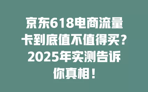 京东618电商流量卡到底值不值得买？2025年实测告诉你真相！