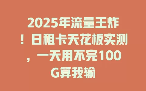 2025年流量王炸！日租卡天花板实测，一天用不完100G算我输