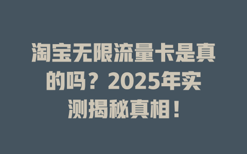 淘宝无限流量卡是真的吗？2025年实测揭秘真相！