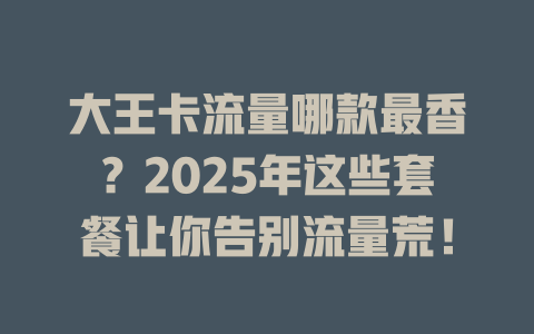 大王卡流量哪款最香？2025年这些套餐让你告别流量荒！