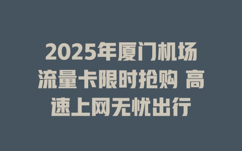 2025年厦门机场流量卡限时抢购 高速上网无忧出行