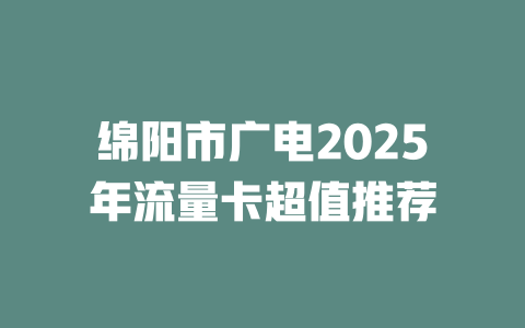 绵阳市广电2025年流量卡超值推荐