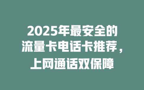 2025年最安全的流量卡电话卡推荐，上网通话双保障