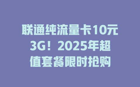 联通纯流量卡10元3G！2025年超值套餐限时抢购