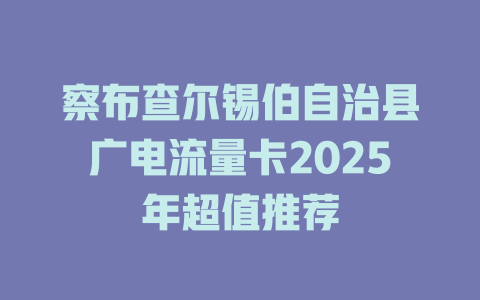 察布查尔锡伯自治县广电流量卡2025年超值推荐