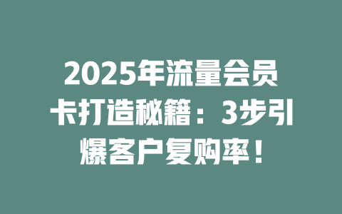 2025年流量会员卡打造秘籍：3步引爆客户复购率！