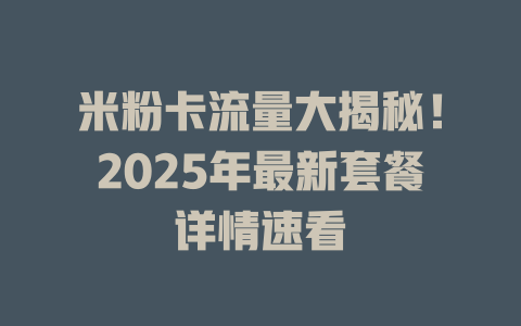 米粉卡流量大揭秘！2025年最新套餐详情速看