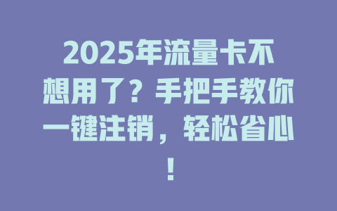 2025年流量卡不想用了？手把手教你一键注销，轻松省心！