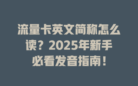 流量卡英文简称怎么读？2025年新手必看发音指南！