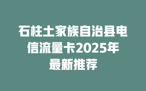 石柱土家族自治县电信流量卡2025年最新推荐
