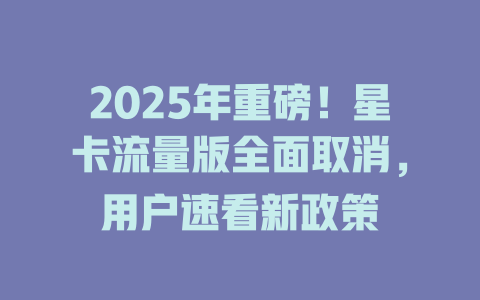 2025年重磅！星卡流量版全面取消，用户速看新政策