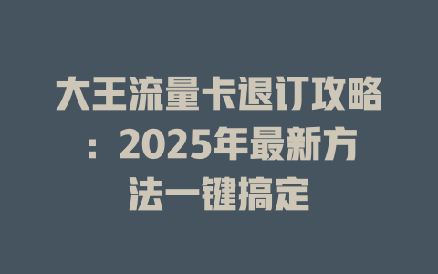 大王流量卡退订攻略：2025年最新方法一键搞定