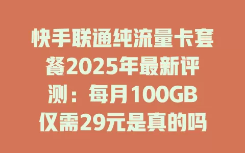 快手联通纯流量卡套餐2025年最新评测：每月100GB仅需29元是真的吗？