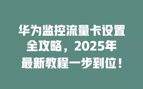华为监控流量卡设置全攻略，2025年最新教程一步到位！