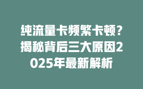 纯流量卡频繁卡顿？揭秘背后三大原因2025年最新解析