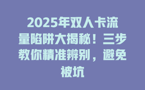 2025年双人卡流量陷阱大揭秘！三步教你精准辨别，避免被坑