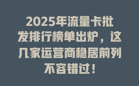 2025年流量卡批发排行榜单出炉，这几家运营商稳居前列不容错过！