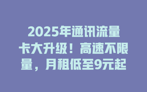 2025年通讯流量卡大升级！高速不限量，月租低至9元起