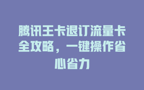 腾讯王卡退订流量卡全攻略，一键操作省心省力