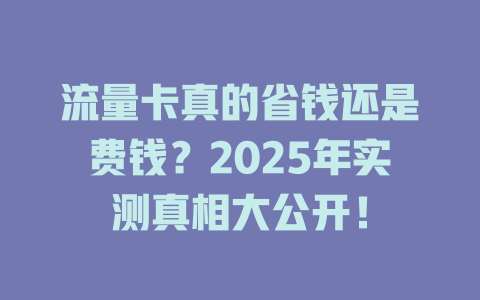 流量卡真的省钱还是费钱？2025年实测真相大公开！