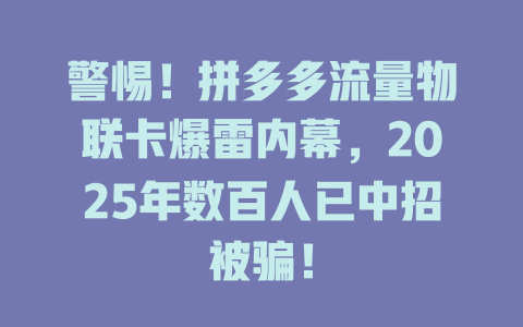 警惕！拼多多流量物联卡爆雷内幕，2025年数百人已中招被骗！