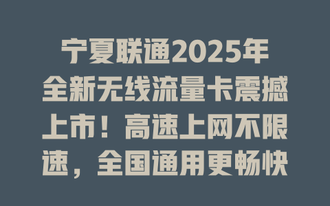 宁夏联通2025年全新无线流量卡震撼上市！高速上网不限速，全国通用更畅快