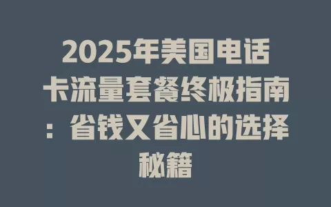 2025年美国电话卡流量套餐终极指南：省钱又省心的选择秘籍