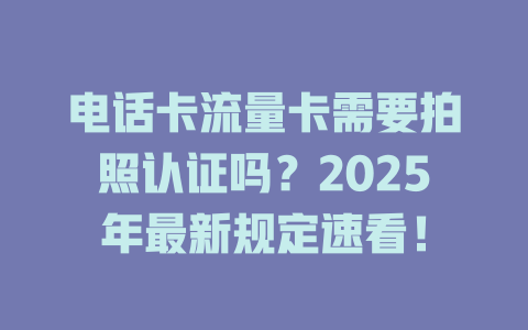 电话卡流量卡需要拍照认证吗？2025年最新规定速看！