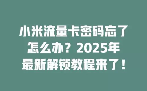 小米流量卡密码忘了怎么办？2025年最新解锁教程来了！