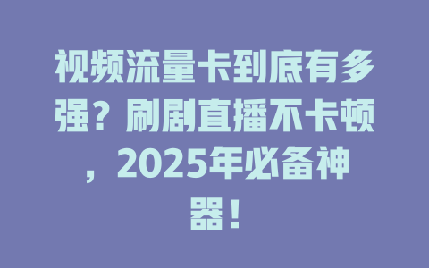 视频流量卡到底有多强？刷剧直播不卡顿，2025年必备神器！