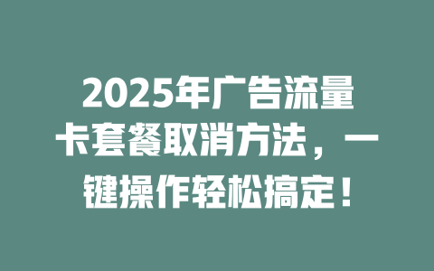 2025年广告流量卡套餐取消方法，一键操作轻松搞定！