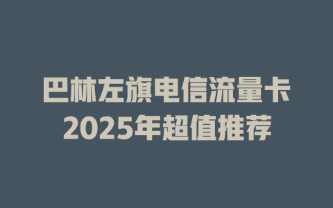 巴林左旗电信流量卡2025年超值推荐
