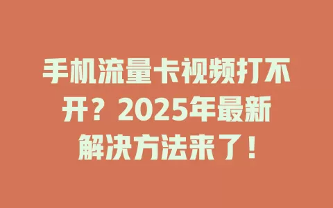 手机流量卡视频打不开？2025年最新解决方法来了！