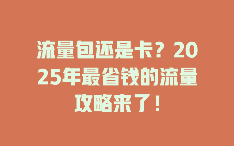 流量包还是卡？2025年最省钱的流量攻略来了！