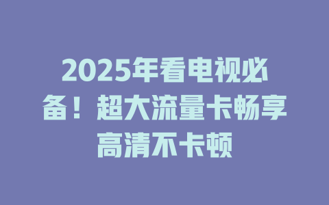 2025年看电视必备！超大流量卡畅享高清不卡顿