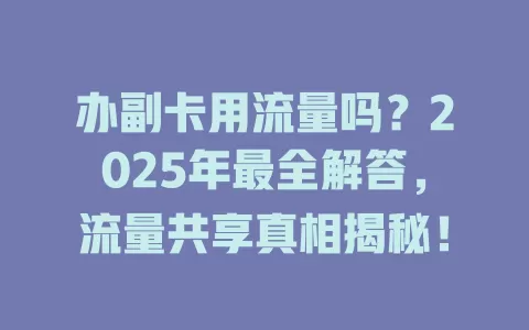 办副卡用流量吗？2025年最全解答，流量共享真相揭秘！