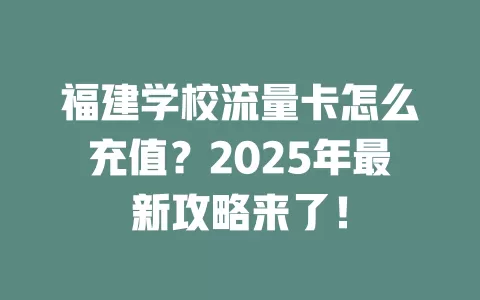 福建学校流量卡怎么充值？2025年最新攻略来了！