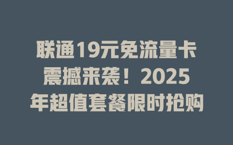 联通19元免流量卡震撼来袭！2025年超值套餐限时抢购