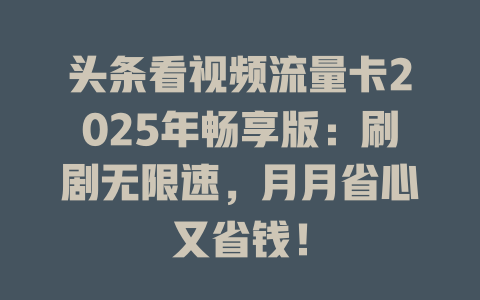 头条看视频流量卡2025年畅享版：刷剧无限速，月月省心又省钱！