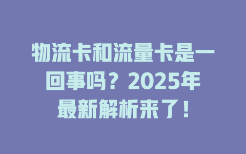 物流卡和流量卡是一回事吗？2025年最新解析来了！