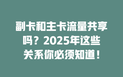 副卡和主卡流量共享吗？2025年这些关系你必须知道！