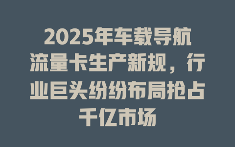 2025年车载导航流量卡生产新规，行业巨头纷纷布局抢占千亿市场