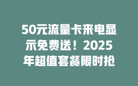 50元流量卡来电显示免费送！2025年超值套餐限时抢