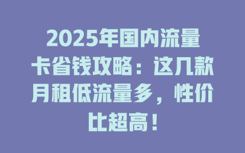 2025年国内流量卡省钱攻略：这几款月租低流量多，性价比超高！