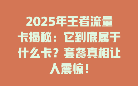 2025年王者流量卡揭秘：它到底属于什么卡？套餐真相让人震惊！