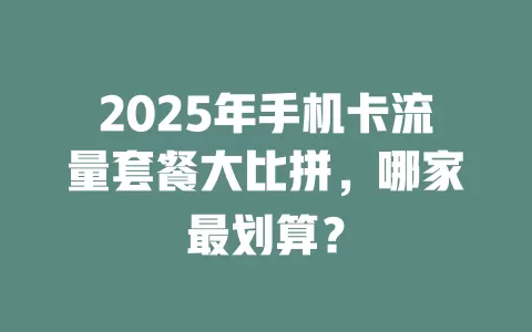 2025年手机卡流量套餐大比拼，哪家最划算？