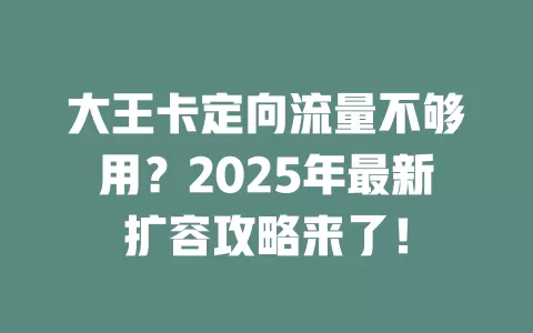 大王卡定向流量不够用？2025年最新扩容攻略来了！