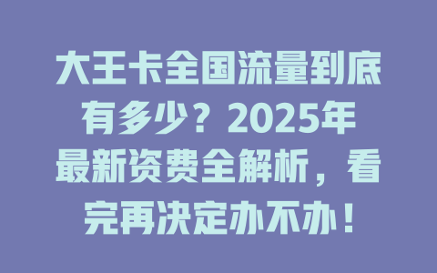 大王卡全国流量到底有多少？2025年最新资费全解析，看完再决定办不办！