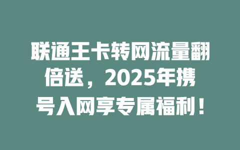 联通王卡转网流量翻倍送，2025年携号入网享专属福利！