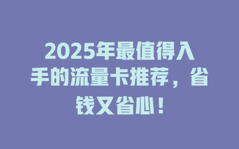 2025年最值得入手的流量卡推荐，省钱又省心！